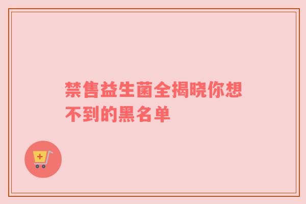 禁售益生菌全揭晓你想不到的黑名单