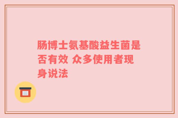 肠博士氨基酸益生菌是否有效 众多使用者现身说法