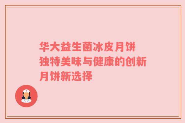 华大益生菌冰皮月饼 独特美味与健康的创新月饼新选择