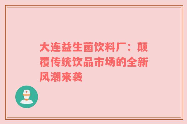 大连益生菌饮料厂：颠覆传统饮品市场的全新风潮来袭