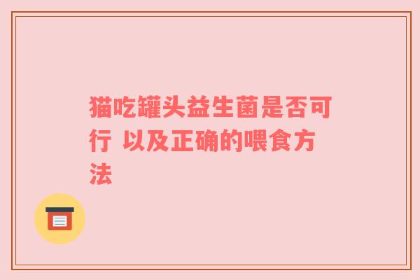 猫吃罐头益生菌是否可行 以及正确的喂食方法