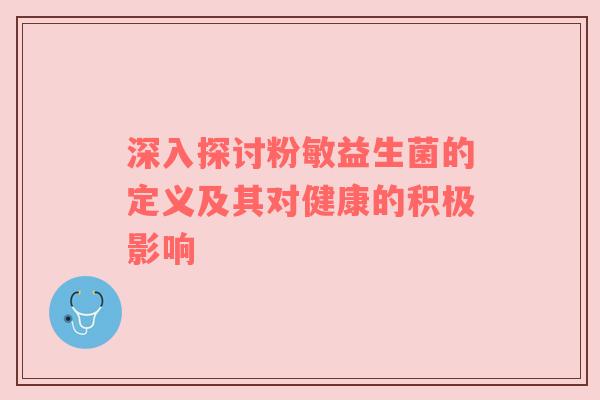 深入探讨粉敏益生菌的定义及其对健康的积极影响