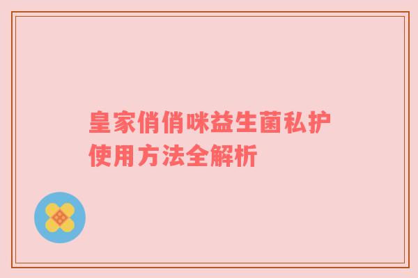 皇家俏俏咪益生菌私护使用方法全解析
