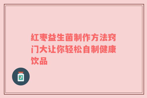 红枣益生菌制作方法窍门大让你轻松自制健康饮品