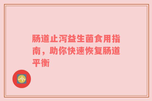 肠道止泻益生菌食用指南，助你快速恢复肠道平衡