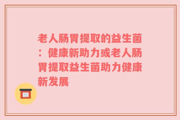 老人肠胃提取的益生菌：健康新助力或老人肠胃提取益生菌助力健康新发展