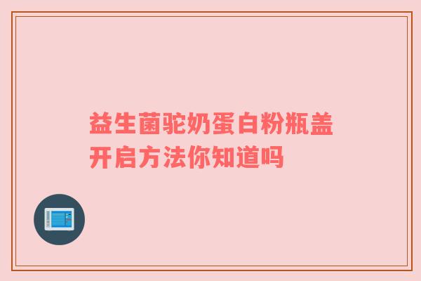 益生菌驼奶蛋白粉瓶盖开启方法你知道吗