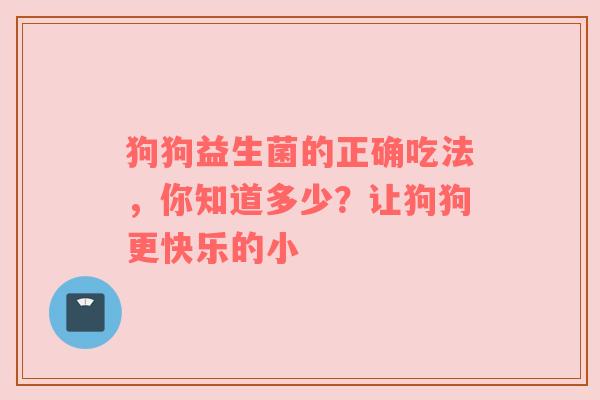 狗狗益生菌的正确吃法，你知道多少？让狗狗更快乐的小