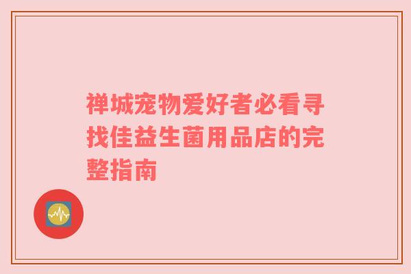 禅城宠物爱好者必看寻找佳益生菌用品店的完整指南