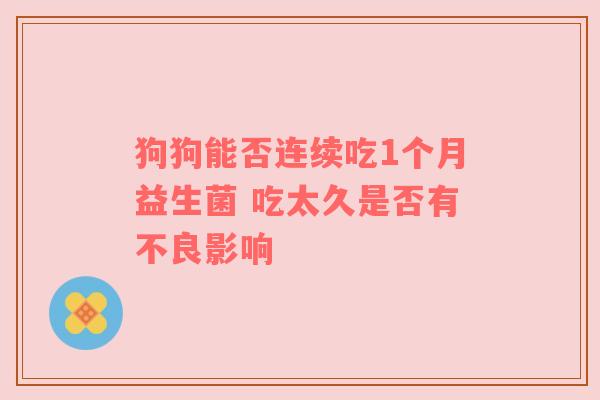 狗狗能否连续吃1个月益生菌 吃太久是否有不良影响