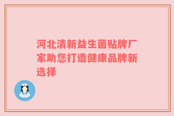 河北清新益生菌贴牌厂家助您打造健康品牌新选择