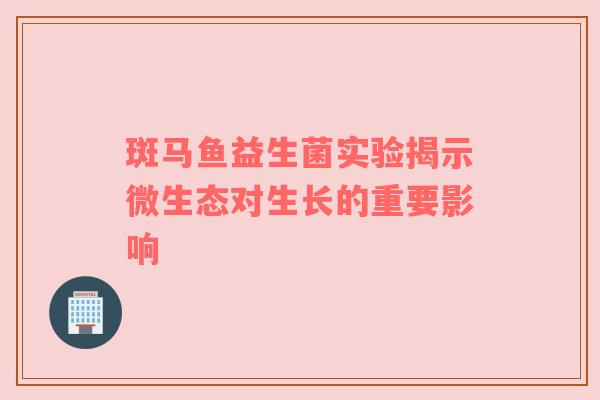 斑马鱼益生菌实验揭示微生态对生长的重要影响