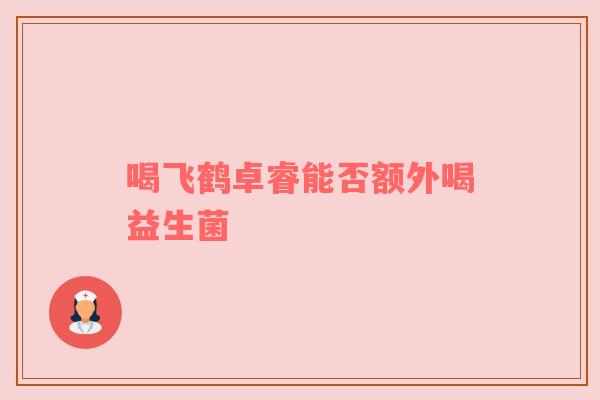 喝飞鹤卓睿能否额外喝益生菌