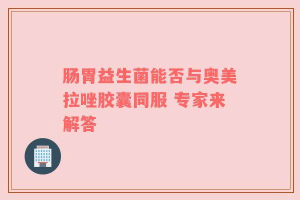 肠胃益生菌能否与奥美拉唑胶囊同服 专家来解答