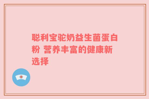 聪利宝驼奶益生菌蛋白粉 营养丰富的健康新选择