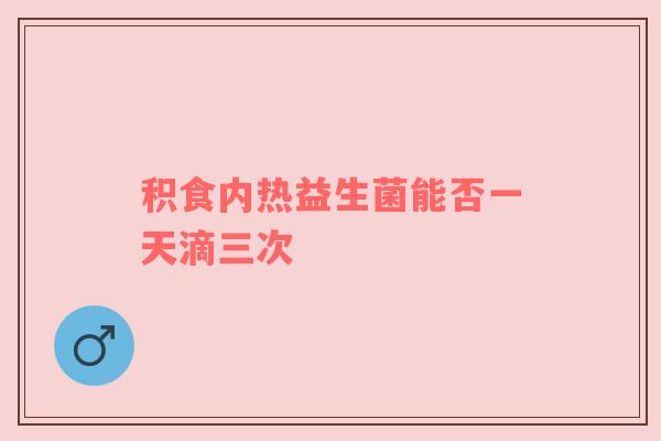 积食内热益生菌能否一天滴三次