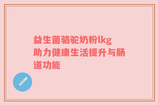 益生菌骆驼奶粉lkg助力健康生活提升与肠道功能