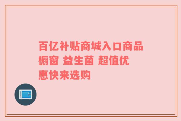 百亿补贴商城入口商品橱窗 益生菌 超值优惠快来选购