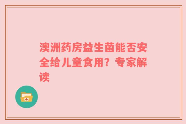 澳洲药房益生菌能否安全给儿童食用？专家解读