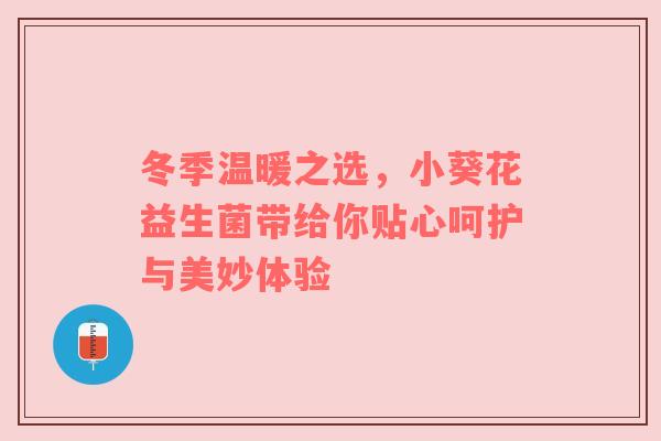 冬季温暖之选，小葵花益生菌带给你贴心呵护与美妙体验
