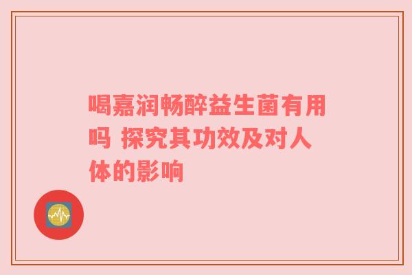 喝嘉润畅醉益生菌有用吗 探究其功效及对人体的影响