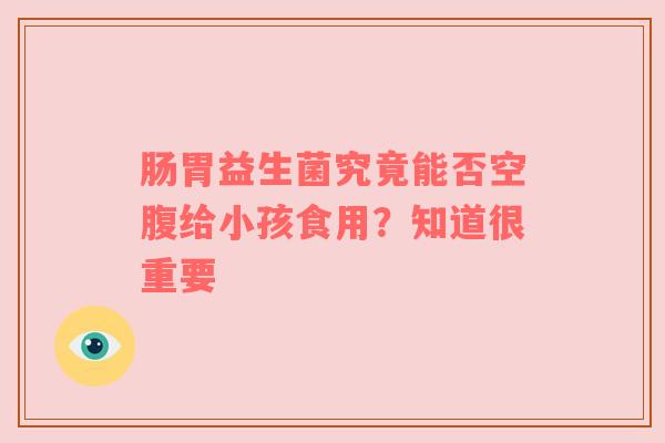肠胃益生菌究竟能否空腹给小孩食用？知道很重要