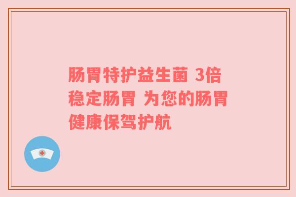 肠胃特护益生菌 3倍稳定肠胃 为您的肠胃健康保驾护航
