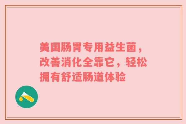 美国肠胃专用益生菌，改善消化全靠它，轻松拥有舒适肠道体验