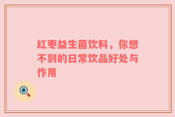 红枣益生菌饮料，你想不到的日常饮品好处与作用