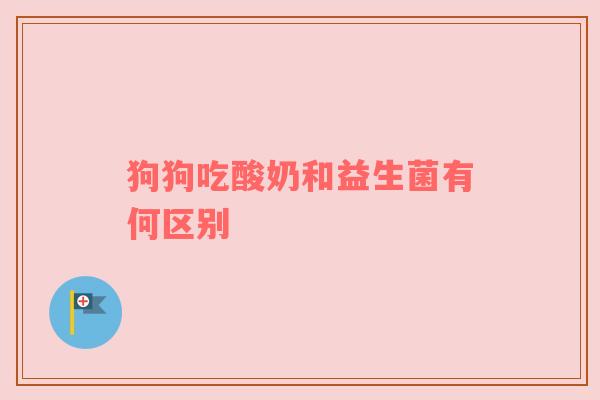 狗狗吃酸奶和益生菌有何区别