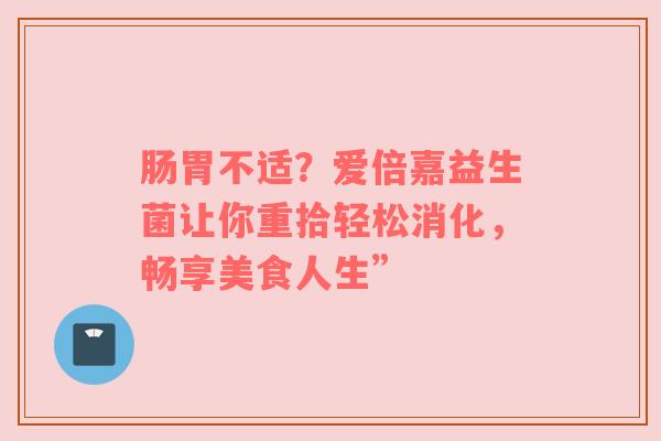 肠胃不适？爱倍嘉益生菌让你重拾轻松消化，畅享美食人生”