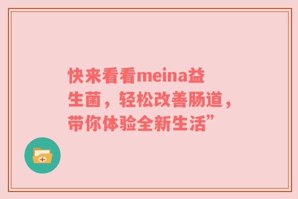 快来看看meina益生菌，轻松改善肠道，带你体验全新生活”