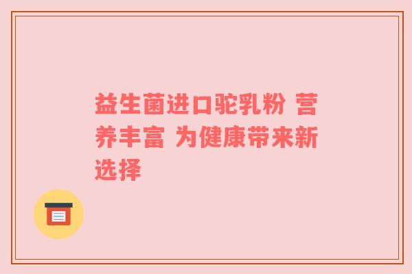 益生菌进口驼乳粉 营养丰富 为健康带来新选择