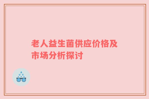 老人益生菌供应价格及市场分析探讨