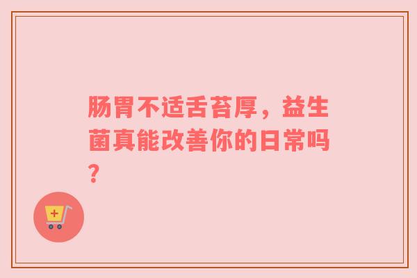 肠胃不适舌苔厚，益生菌真能改善你的日常吗？