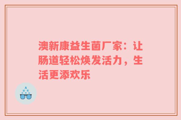澳新康益生菌厂家：让肠道轻松焕发活力，生活更添欢乐