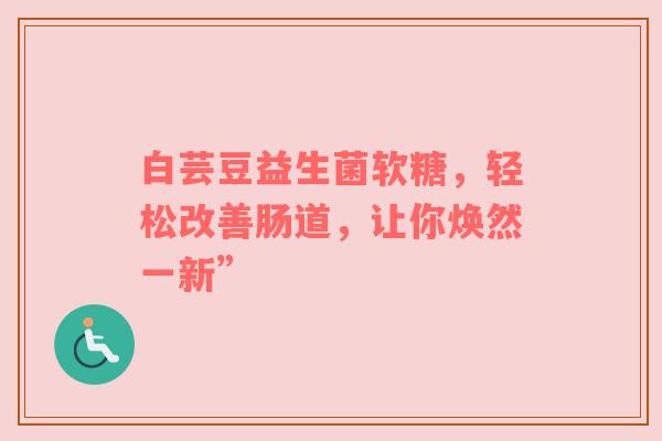 白芸豆益生菌软糖，轻松改善肠道，让你焕然一新”
