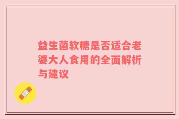 益生菌软糖是否适合老婆大人食用的全面解析与建议
