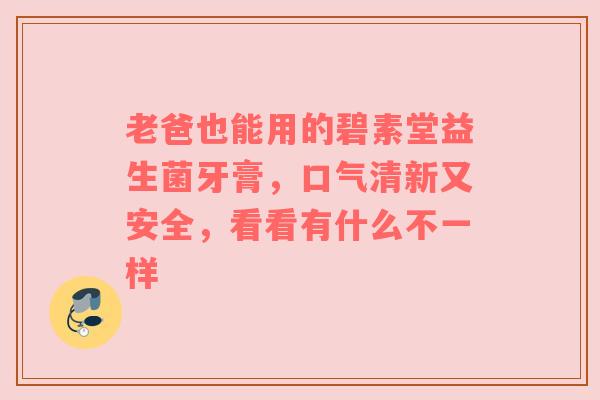 老爸也能用的碧素堂益生菌牙膏，口气清新又安全，看看有什么不一样