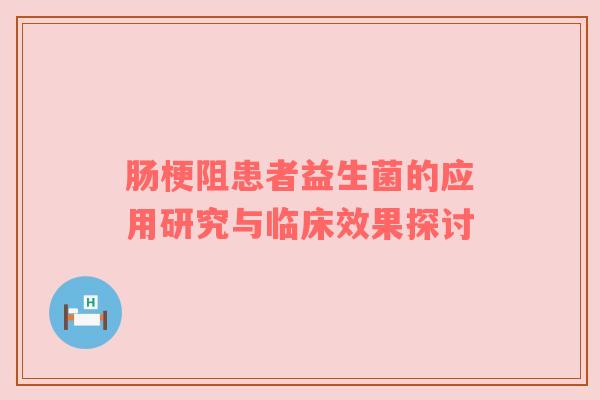 肠梗阻患者益生菌的应用研究与临床效果探讨