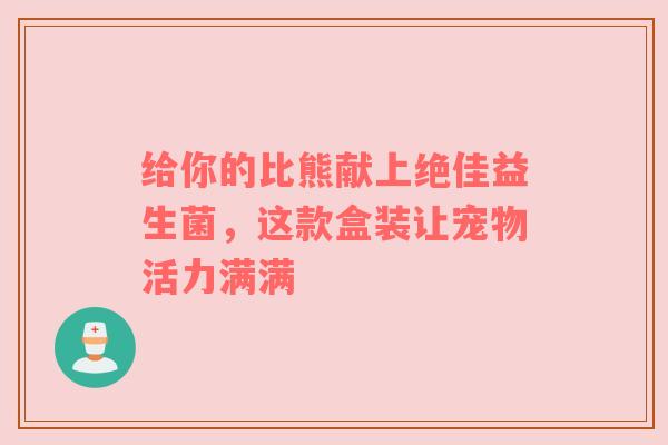 给你的比熊献上绝佳益生菌，这款盒装让宠物活力满满