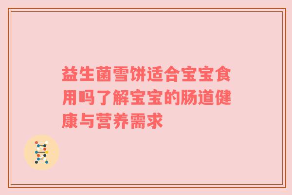 益生菌雪饼适合宝宝食用吗了解宝宝的肠道健康与营养需求