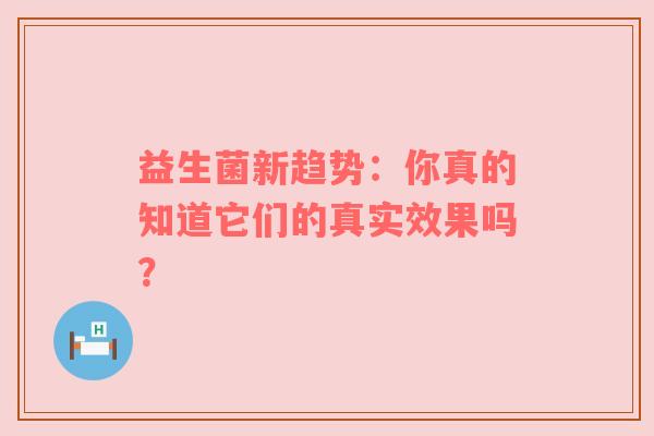 益生菌新趋势：你真的知道它们的真实效果吗？