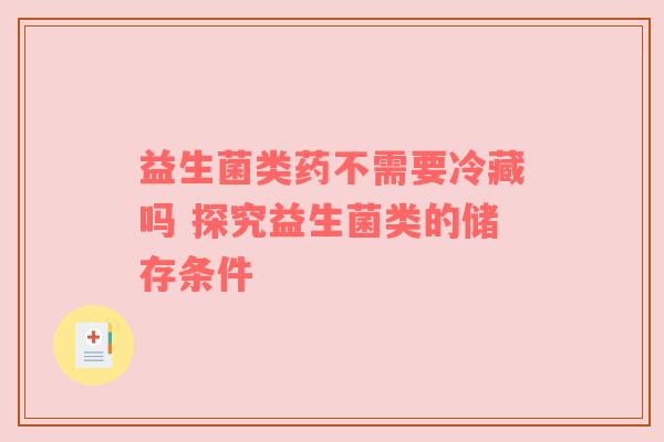 益生菌类药不需要冷藏吗 探究益生菌类的储存条件