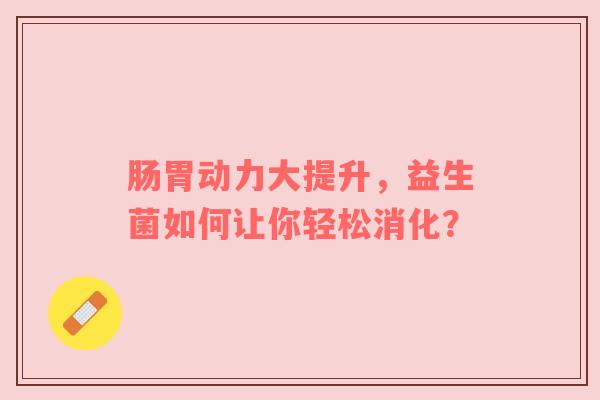 肠胃动力大提升，益生菌如何让你轻松消化？