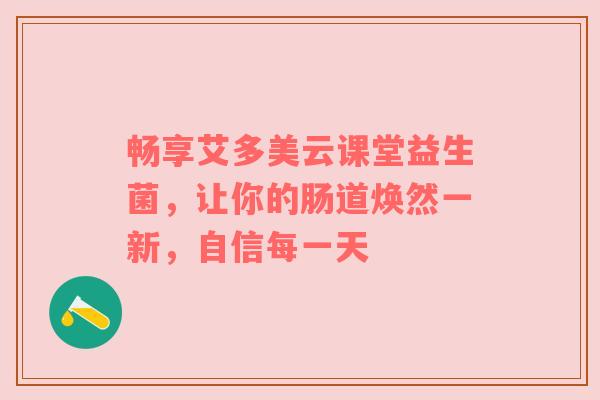 畅享艾多美云课堂益生菌，让你的肠道焕然一新，自信每一天