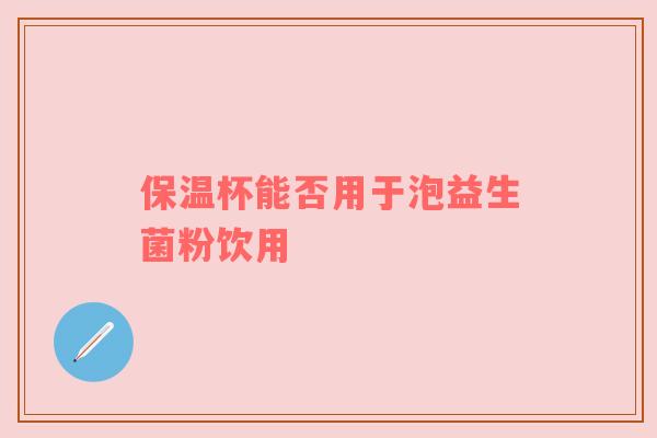 保温杯能否用于泡益生菌粉饮用