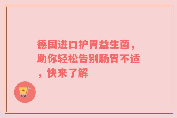 德国进口护胃益生菌，助你轻松告别肠胃不适，快来了解