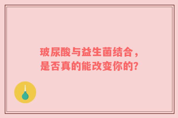 玻尿酸与益生菌结合，是否真的能改变你的？