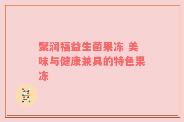 聚润福益生菌果冻 美味与健康兼具的特色果冻